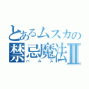 とあるムスカの禁忌魔法Ⅱ（バルス）