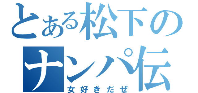 とある松下のナンパ伝（女好きだぜ）