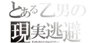 とある乙男の現実逃避（ディタッチメントフロムリアリティー）