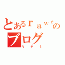 とあるｒａｗｃｋのブログ（ミテネ）