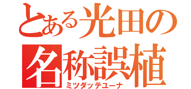 とある光田の名称誤植（ミツダッテユーナ）