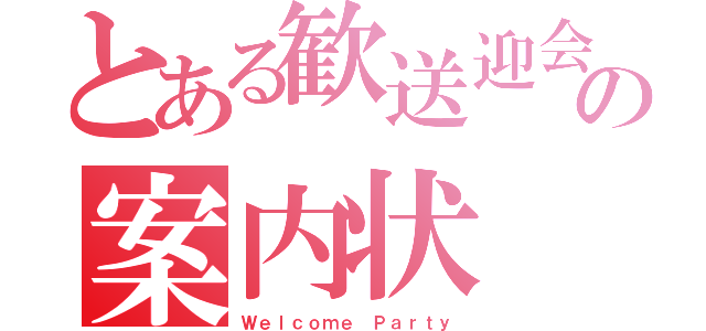 とある歓送迎会の案内状（Ｗｅｌｃｏｍｅ Ｐａｒｔｙ）