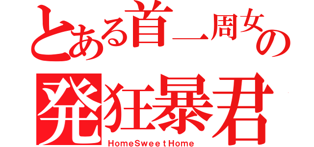 とある首一周女の発狂暴君（ＨｏｍｅＳｗｅｅｔＨｏｍｅ ）