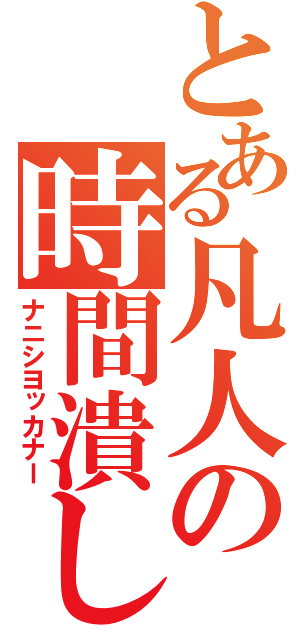 とある凡人の時間潰し（ナニシヨッカナー）