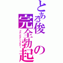 とある俊の完全勃起（コカンガテントヤデ～）