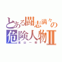 とある闘志満々の危険人物Ⅱ（高山一樹）