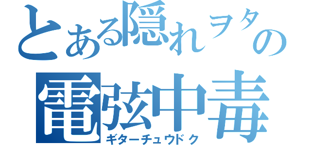 とある隠れヲタ？の電弦中毒（ギターチュウドク）