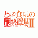 とある食玩の最終置場Ⅱ（ラス１コーナー）