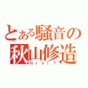 とある騒音の秋山修造（ｍｉｏ！？）