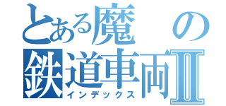 とある魔の鉄道車両Ⅱ（インデックス）