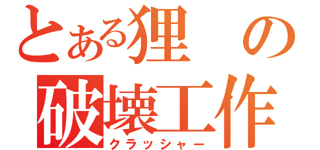 とある狸の破壊工作（クラッシャー）