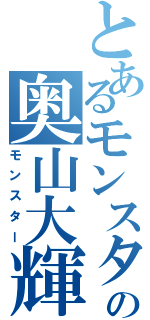 とあるモンスターの奥山大輝（モンスター）