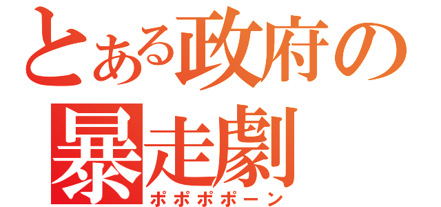 とある政府の暴走劇（ポポポポーン）