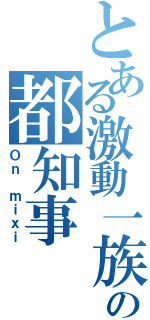 とある激動一族の都知事（Ｏｎ ｍｉｘｉ）