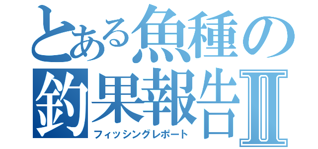 とある魚種の釣果報告Ⅱ（フィッシングレポート）