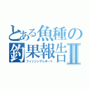 とある魚種の釣果報告Ⅱ（フィッシングレポート）