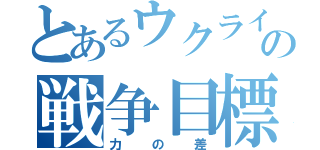 とあるウクライナの戦争目標（力の差）