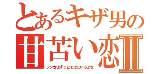 とあるキザ男の甘苦い恋Ⅱ（ツン女よずっとそばにいろよな）