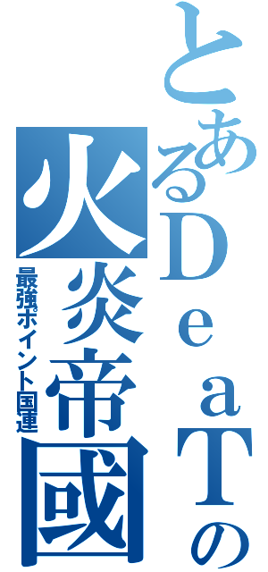 とあるＤｅａＴｈの火炎帝國（最強ポイント国連）