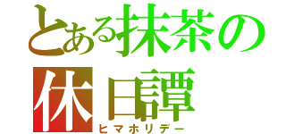 とある抹茶の休日譚（ヒマホリデー）