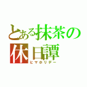 とある抹茶の休日譚（ヒマホリデー）