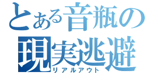 とある音瓶の現実逃避（リアルアウト）