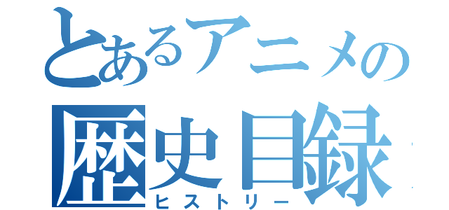 とあるアニメの歴史目録（ヒストリー）