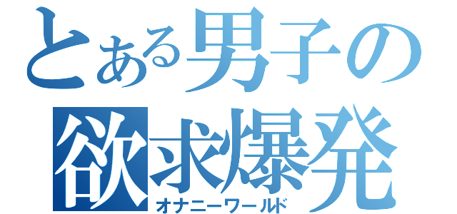 とある男子の欲求爆発（オナニーワールド）