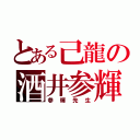 とある己龍の酒井参輝（参輝先生）