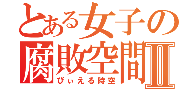 とある女子の腐敗空間Ⅱ（びぃえる時空）