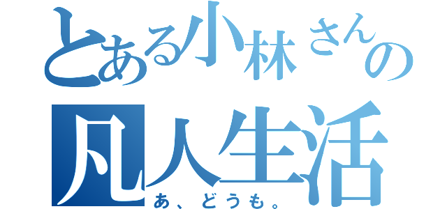 とある小林さんの凡人生活（あ、どうも。）