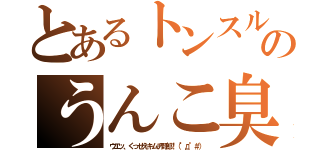 とあるトンスルのうんこ臭（ウエッ、くっせえキムチ野郎！（°д°＃））