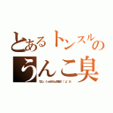 とあるトンスルのうんこ臭（ウエッ、くっせえキムチ野郎！（°д°＃））