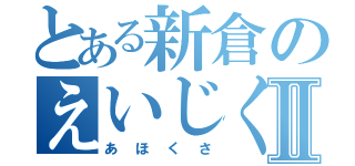 とある新倉のえいじくんⅡ（あほくさ）