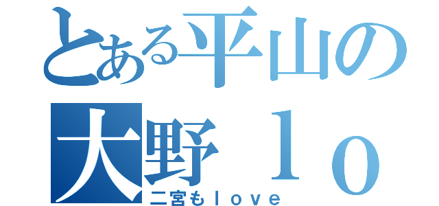 とある平山の大野ｌｏｖｅ（二宮もｌｏｖｅ）