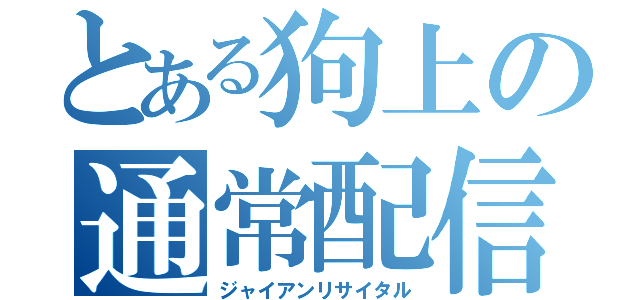 とある狗上の通常配信（ジャイアンリサイタル）