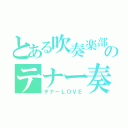 とある吹奏楽部のテナー奏（テナーＬＯＶＥ）