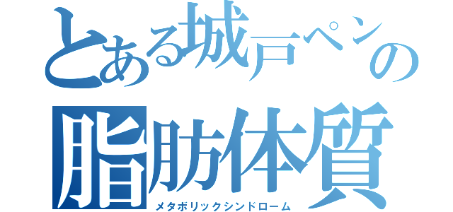 とある城戸ペンの脂肪体質（メタボリックシンドローム）