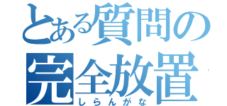 とある質問の完全放置（しらんがな）