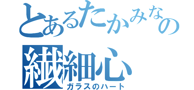 とあるたかみなの繊細心（ガラスのハート）