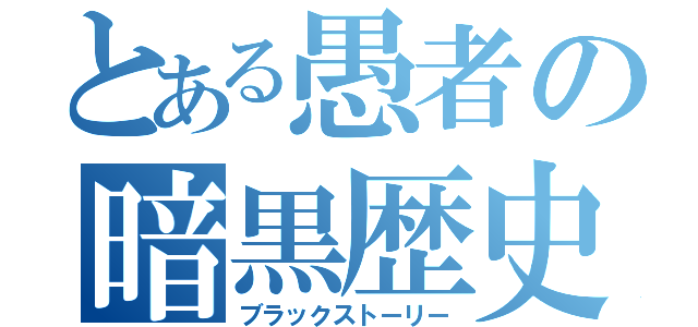 とある愚者の暗黒歴史（ブラックストーリー）