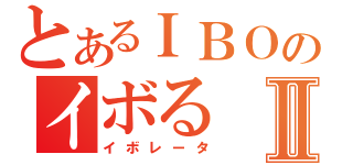 とあるＩＢＯのイボるⅡ（イボレータ）