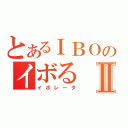 とあるＩＢＯのイボるⅡ（イボレータ）