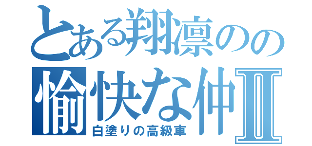 とある翔凛のの愉快な仲間たちⅡ（白塗りの高級車）