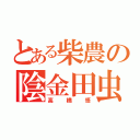 とある柴農の陰金田虫（高橋悟）