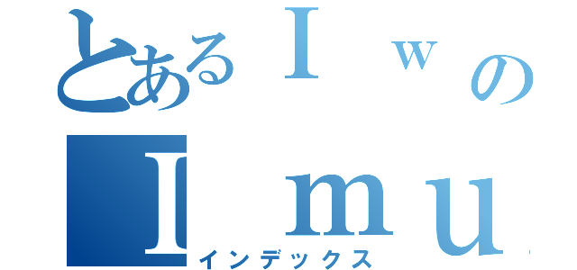 とあるＩ ｗ のＩ ｍｕｓｔ  （インデックス）