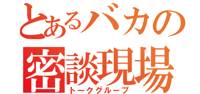 とあるバカの密談現場（トークグループ）