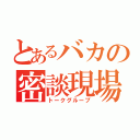 とあるバカの密談現場（トークグループ）