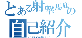 とある射撃馬鹿の自己紹介（ＵｒａｋａｗａＳｙｏｉｈｉ）