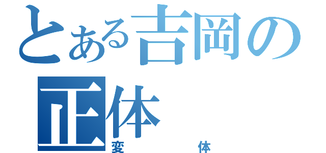 とある吉岡の正体（変体）